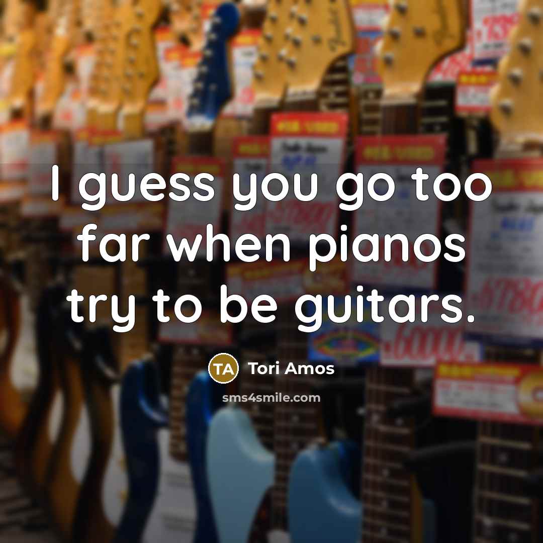“I guess you go too far when pianos try to…” quote by Tori Amos