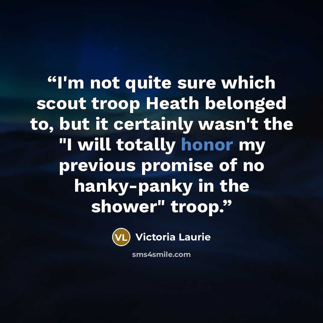 “I'm not quite sure which scout troop Heath belonged to, but it certainly wasn't the "I will totally honor my previous promise of no hanky-panky in the shower" troop.” quote by Victoria Laurie