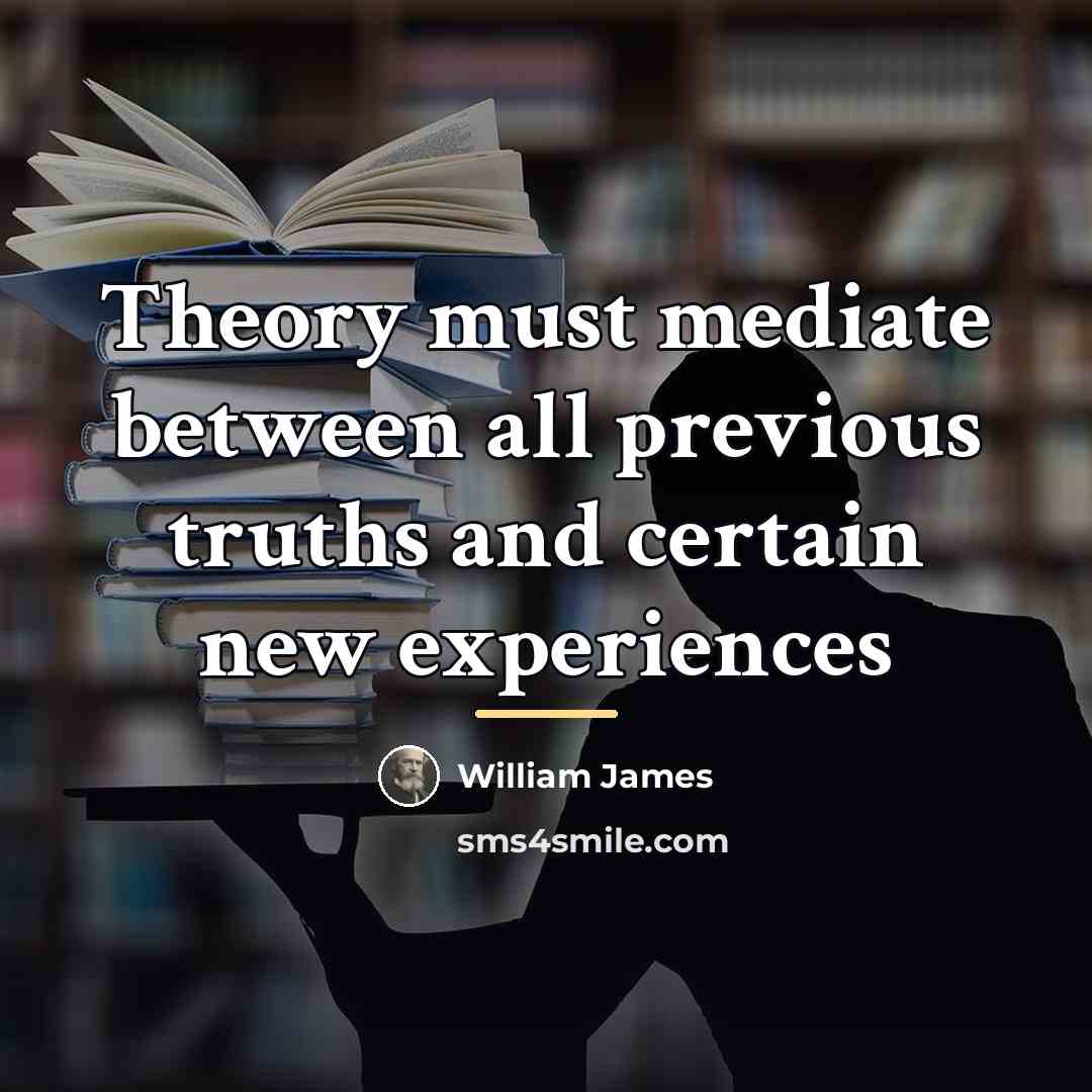 “Theory must mediate between all previous truths and certain new…” quote by William James