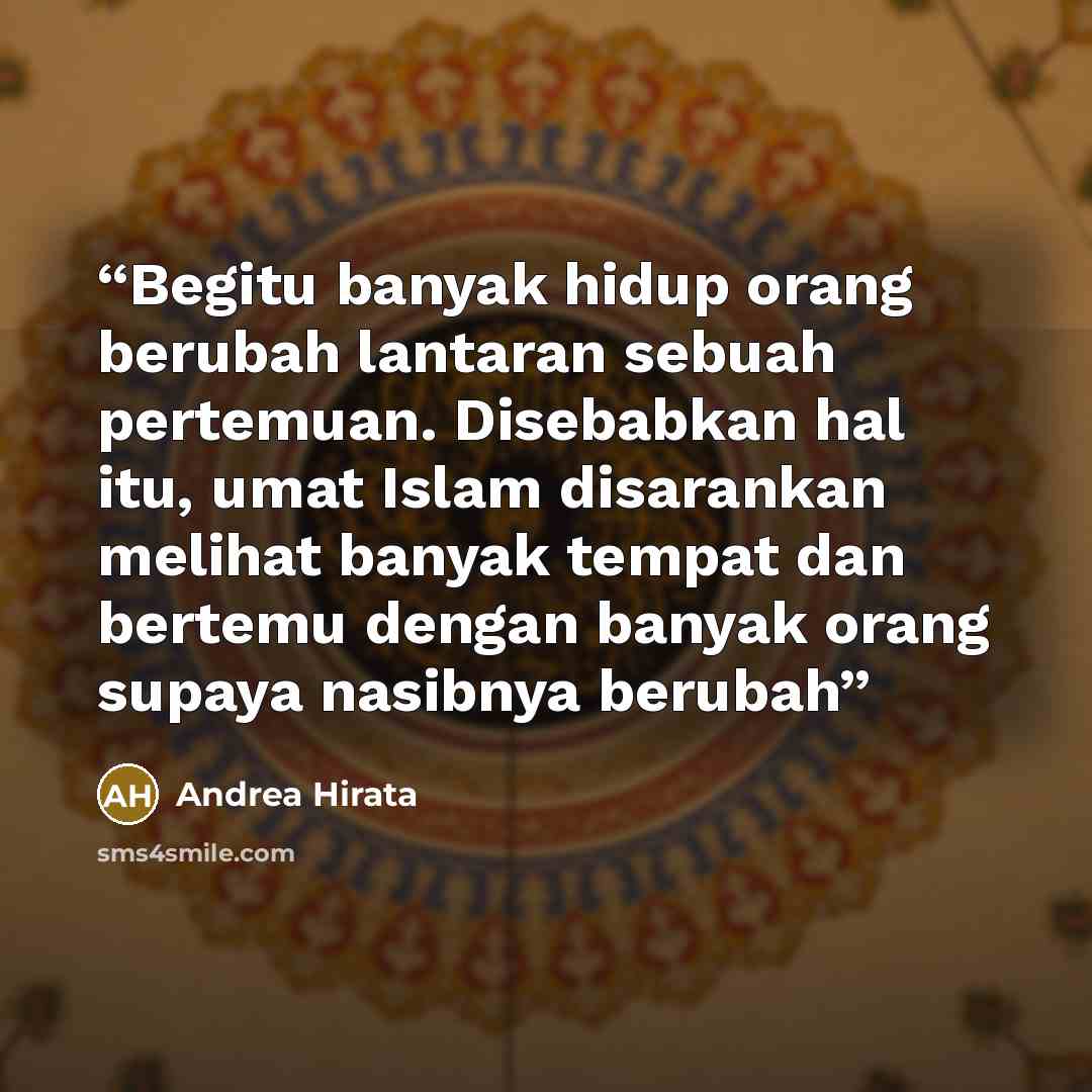 “Begitu banyak hidup orang berubah lantaran sebuah pertemuan. Disebabkan hal itu, umat Islam disarankan melihat banyak tempat dan bertemu dengan banyak orang supaya nasibnya berubah” quote by Andrea Hirata