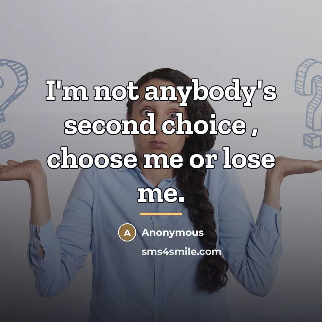 “I'm not anybody's second choice , choose me or lose…” quote by Anonymous
