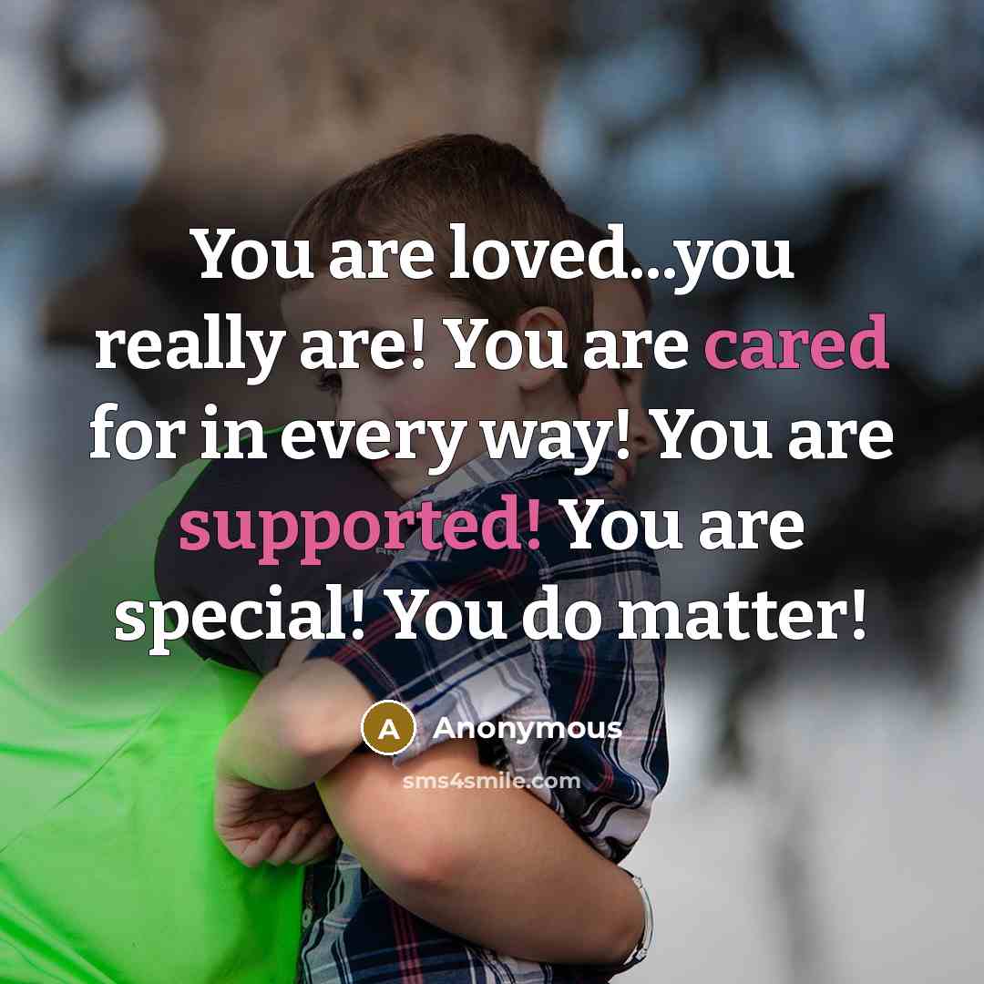 “You are loved...you really are! You are cared for in every way! You are supported! You are special! You do matter!” quote by Anonymous