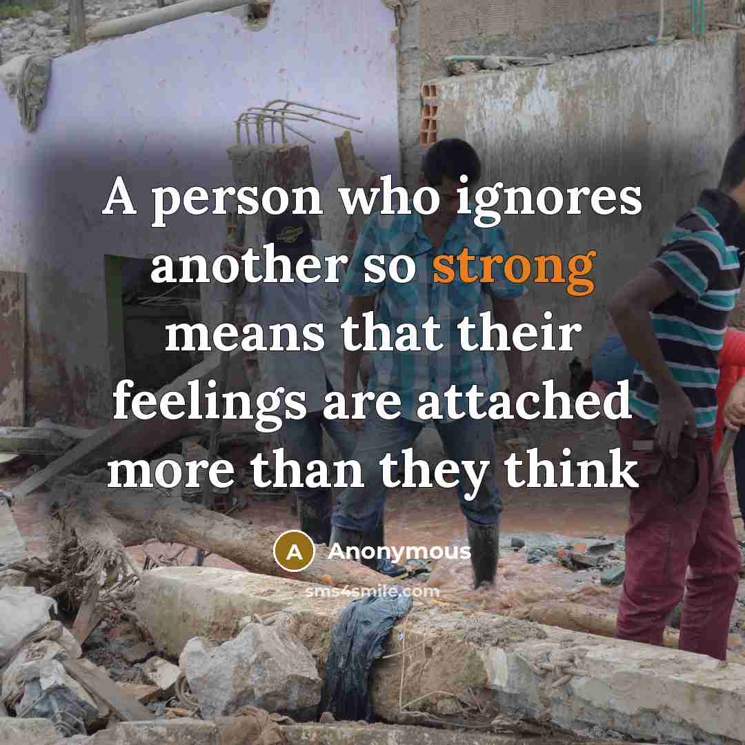 “A person who ignores another so strong means that their feelings are attached more than they think” quote by Anonymous