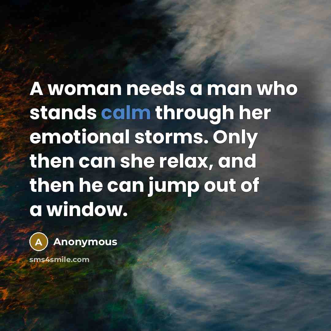 “A woman needs a man who stands calm through her emotional storms. Only then can she relax, and then he can jump out of a window.” quote by Anonymous