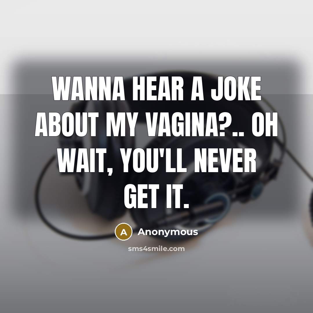 “Wanna hear a joke about my vagina?.. Oh wait, you'll never get it.” quote by Anonymous