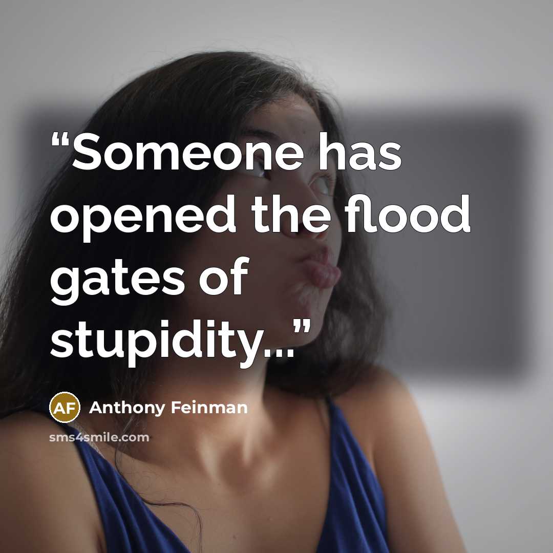“Someone has opened the flood gates of stupidity...” quote by Anthony Feinman