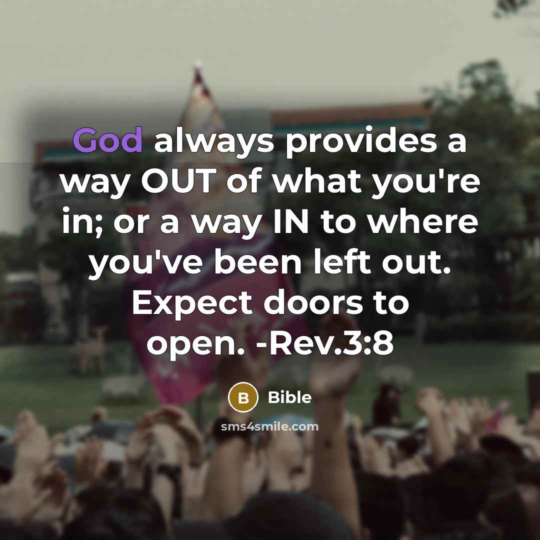 “God always provides a way OUT of what you're in; or a way IN to where you've been left out. Expect doors to open. -Rev.3:8” quote by Bible