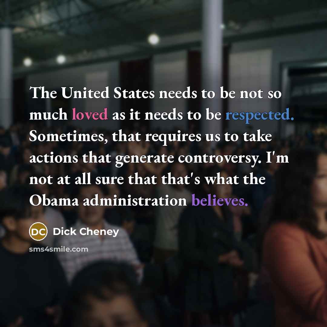“The United States needs to be not so much loved…” quote by Dick Cheney