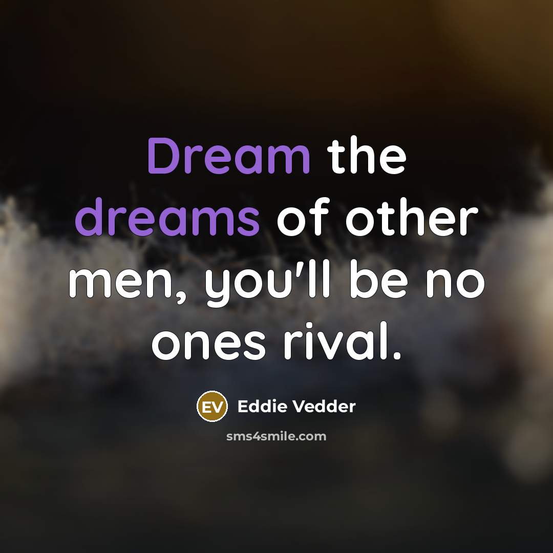 “Dream the dreams of other men, you'll be no ones…” quote by Eddie Vedder