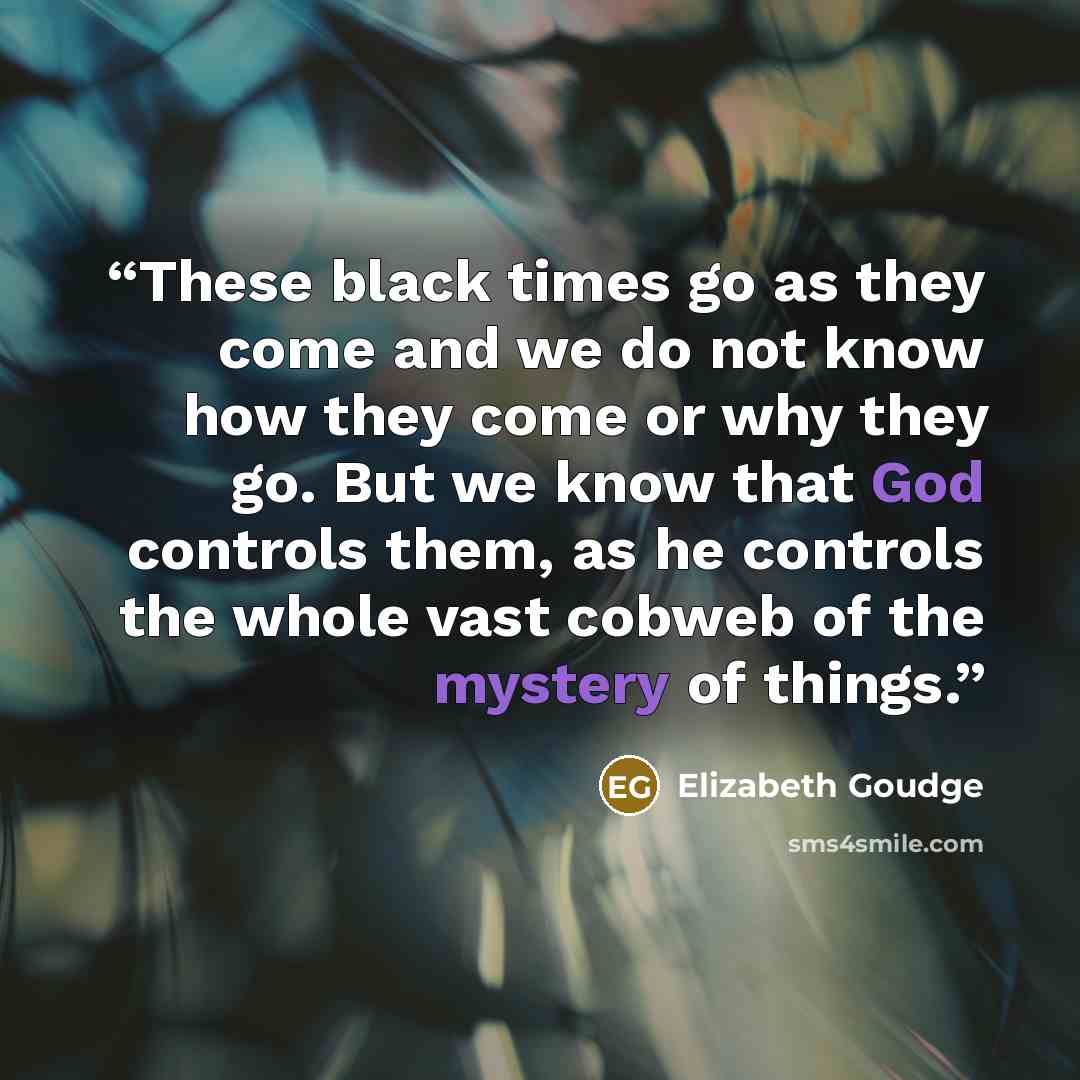 “These black times go as they come and we do not know how they come or why they go. But we know that God controls them, as he controls the whole vast cobweb of the mystery of things.” quote by Elizabeth Goudge