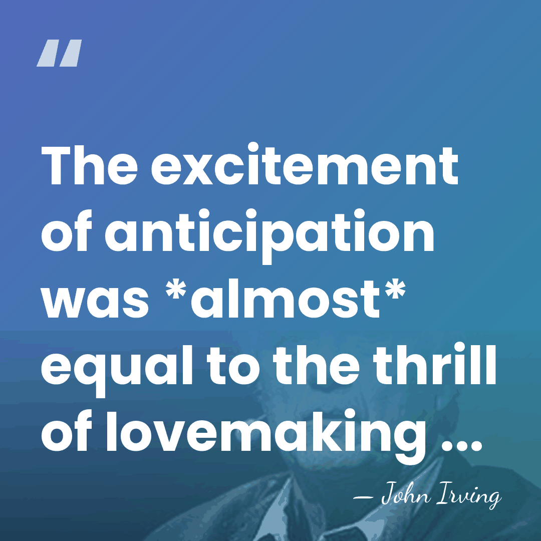 The excitement of anticipation was *almost* equal to the thrill of lovemaking&hellip; - John Irving