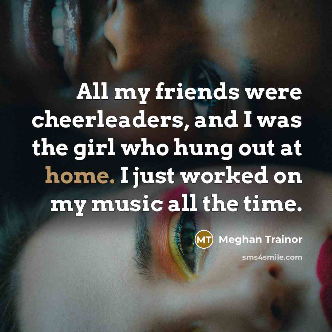 “All my friends were cheerleaders, and I was the girl…” quote by Meghan Trainor
