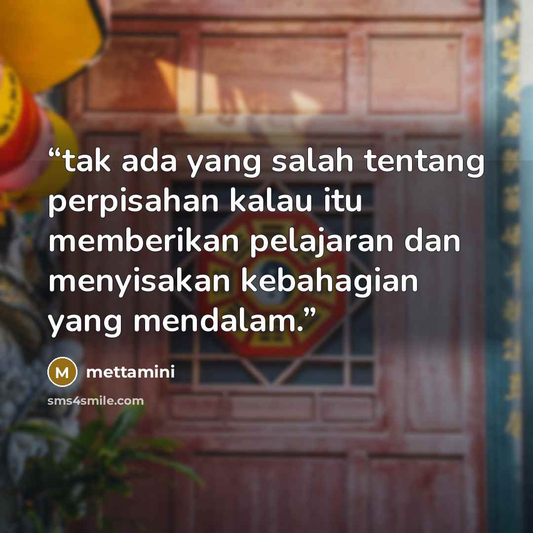 “tak ada yang salah tentang perpisahan kalau itu memberikan pelajaran dan menyisakan kebahagian yang mendalam.” quote by mettamini