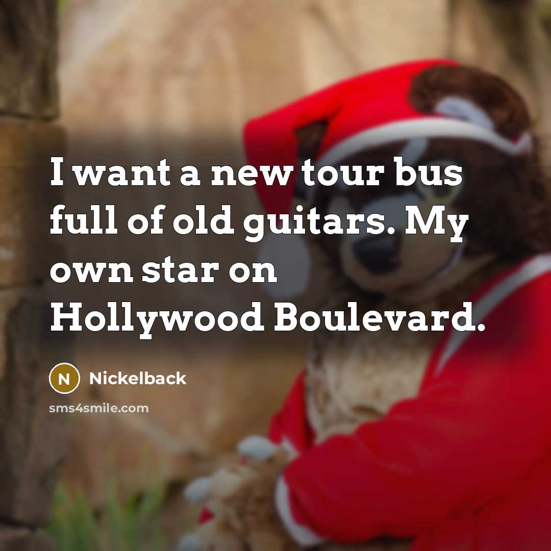 “I want a new tour bus full of old guitars. My own star on Hollywood Boulevard.” quote by Nickelback