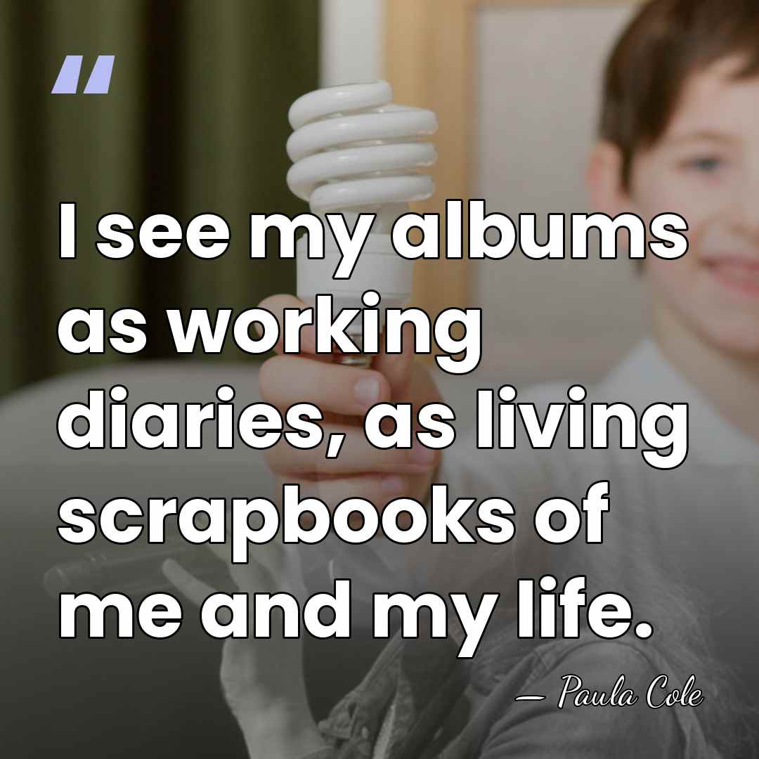 I see my albums as working diaries, as living scrapbooks of me&hellip; - Paula Cole