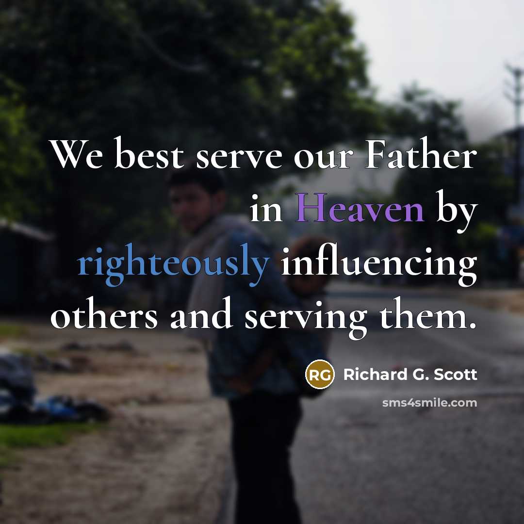“We best serve our Father in Heaven by righteously influencing…” quote by Richard G. Scott