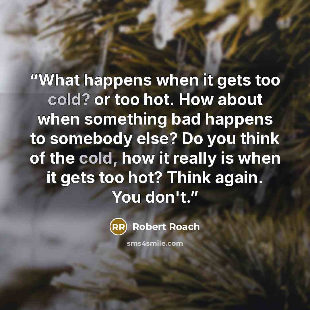 “What happens when it gets too cold? or too hot. How about when something bad happens to somebody else? Do you think of the cold, how it really is when it gets too hot? Think again. You don't.” quote by Robert Roach