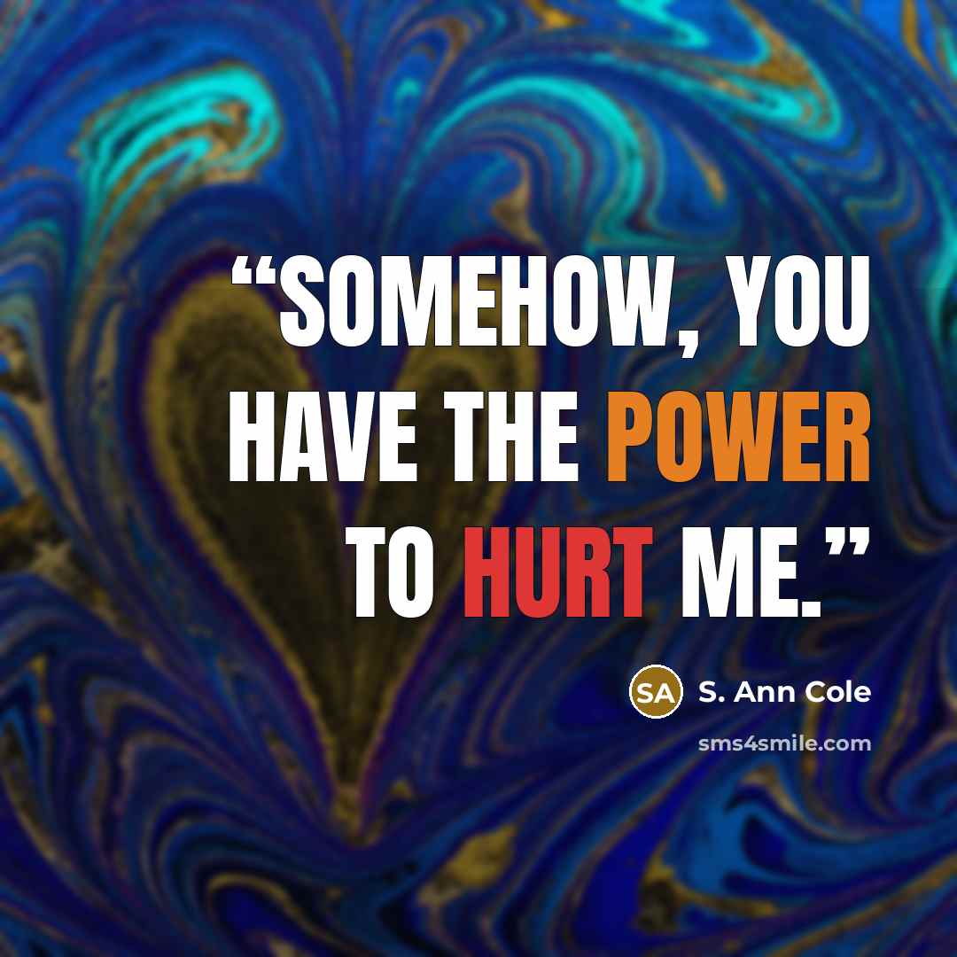 “Somehow, you have the power to hurt me.” quote by S. Ann Cole