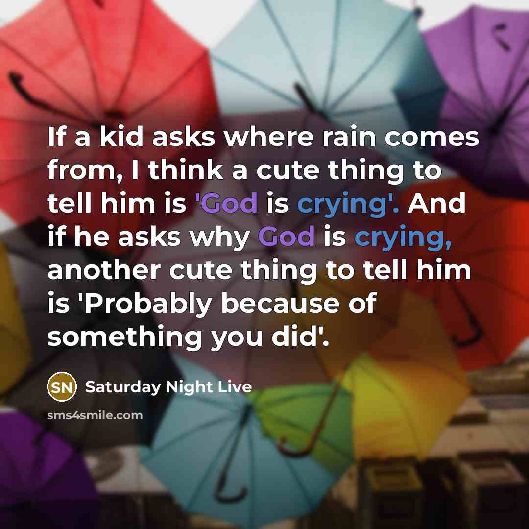 “If a kid asks where rain comes from, I think a cute thing to tell him is 'God is crying'. And if he asks why God is crying, another cute thing to tell him is 'Probably because of something you did'.” quote by Saturday Night Live
