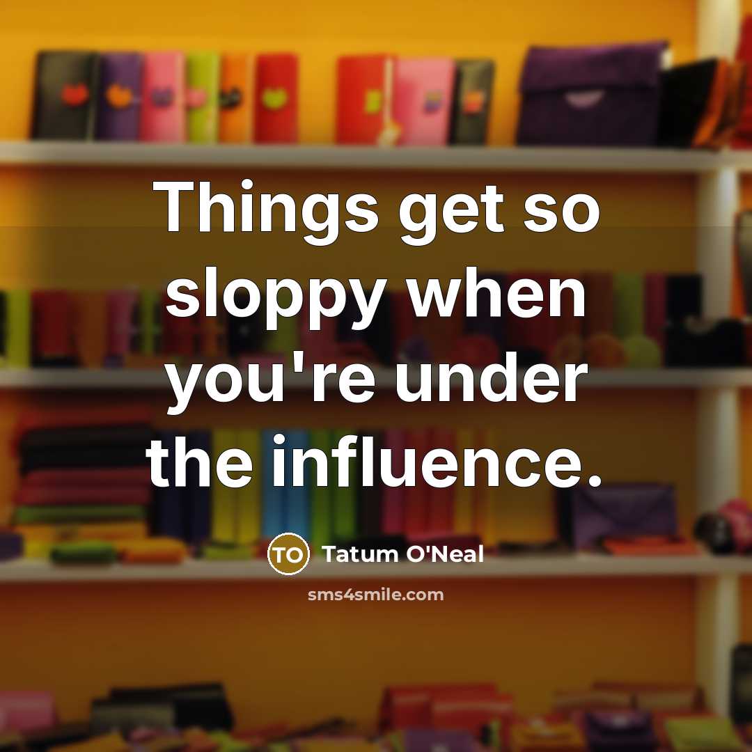 “Things get so sloppy when you're under the influence.…” quote by Tatum O'Neal