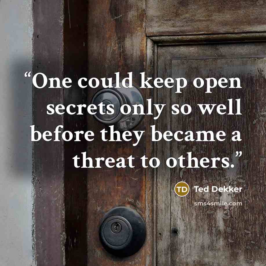 “One could keep open secrets only so well before they became a threat to others.” quote by Ted Dekker