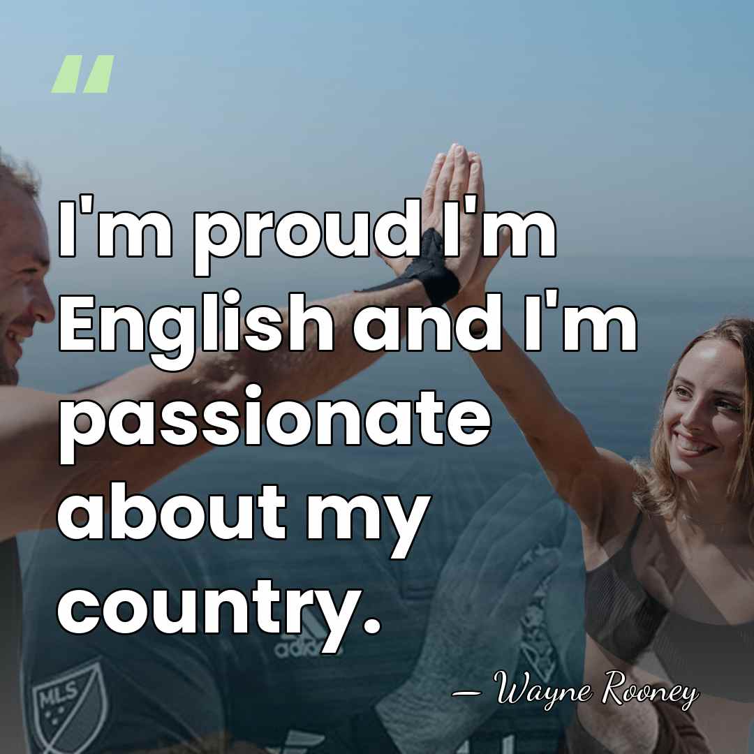 I'm proud I'm English and I'm passionate about my country. - Wayne Rooney