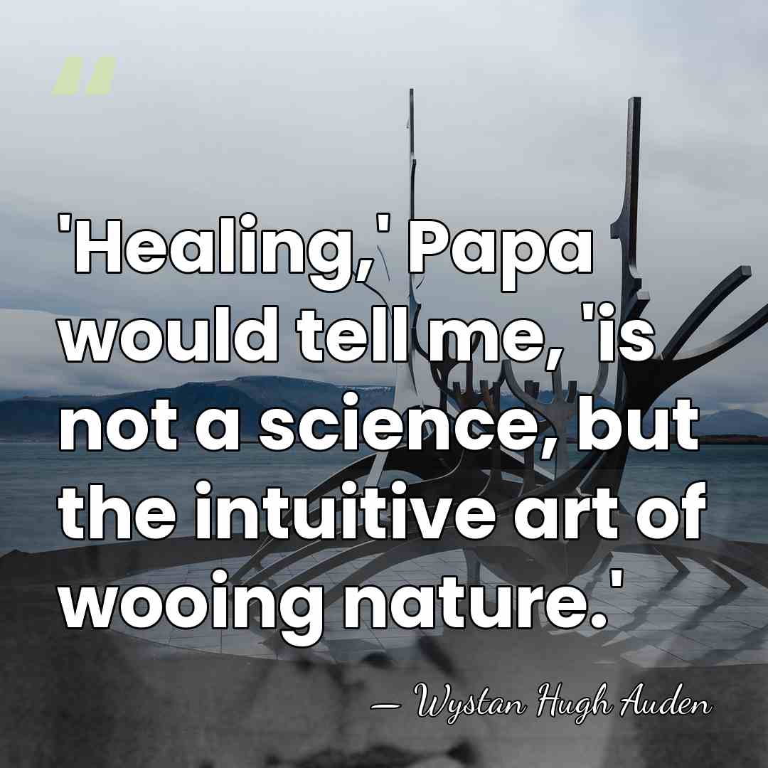 'Healing,' Papa would tell me, 'is not a science, but the intuitive&hellip; - Wystan Hugh Auden