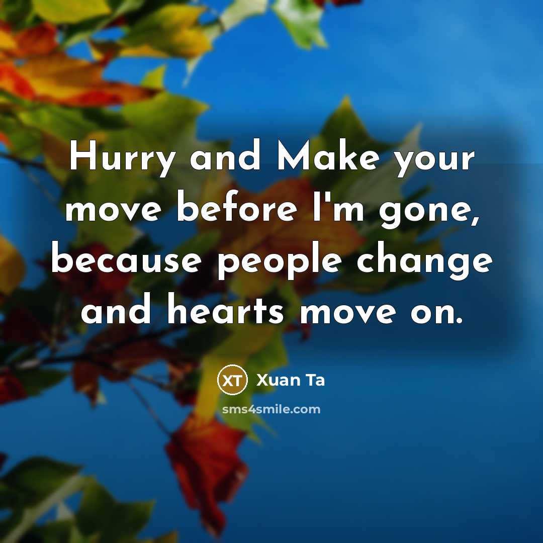 “Hurry and Make your move before I'm gone, because people change and hearts move on.” quote by Xuan Ta