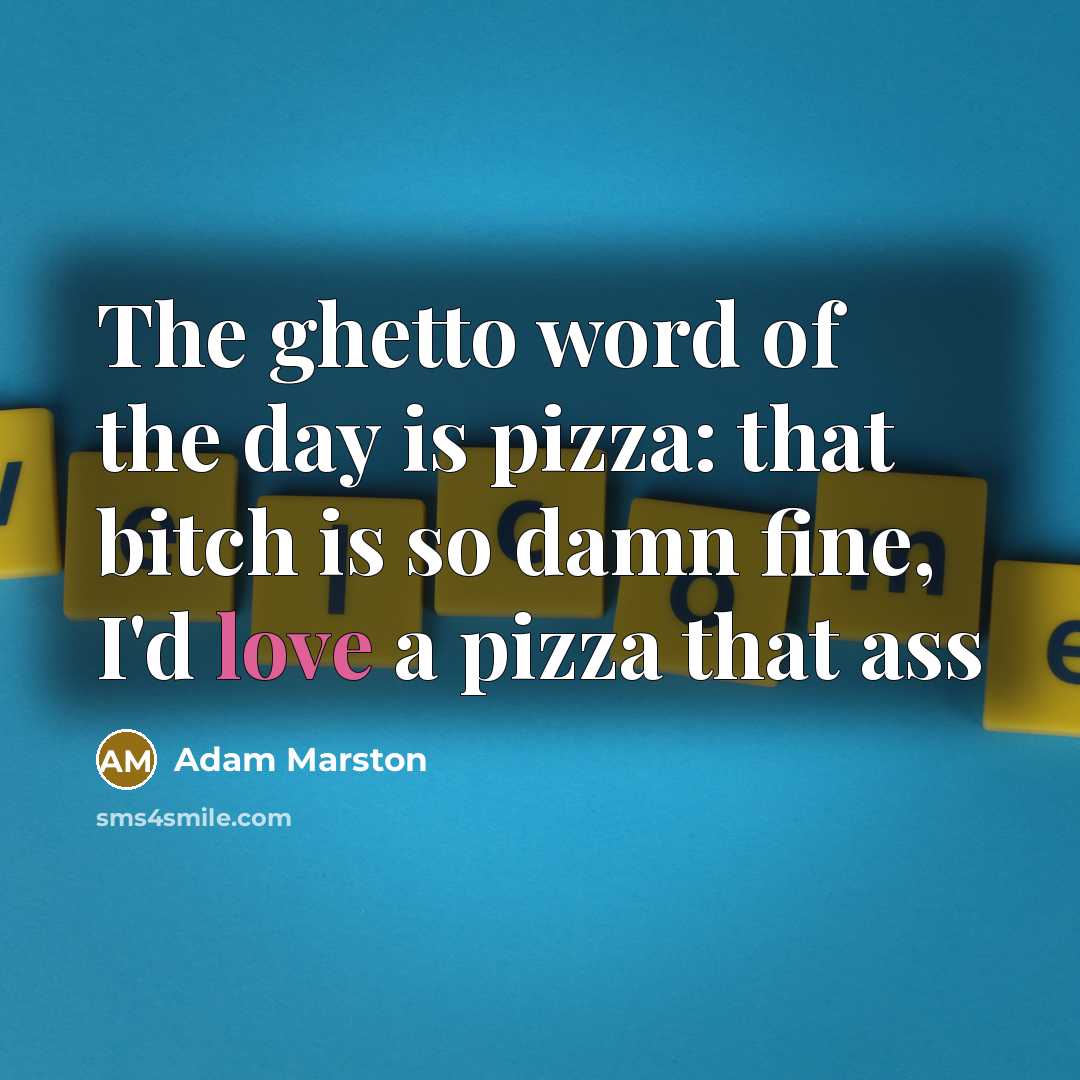“The ghetto word of the day is pizza: that bitch is so damn fine, I'd love a pizza that ass” quote by Adam Marston