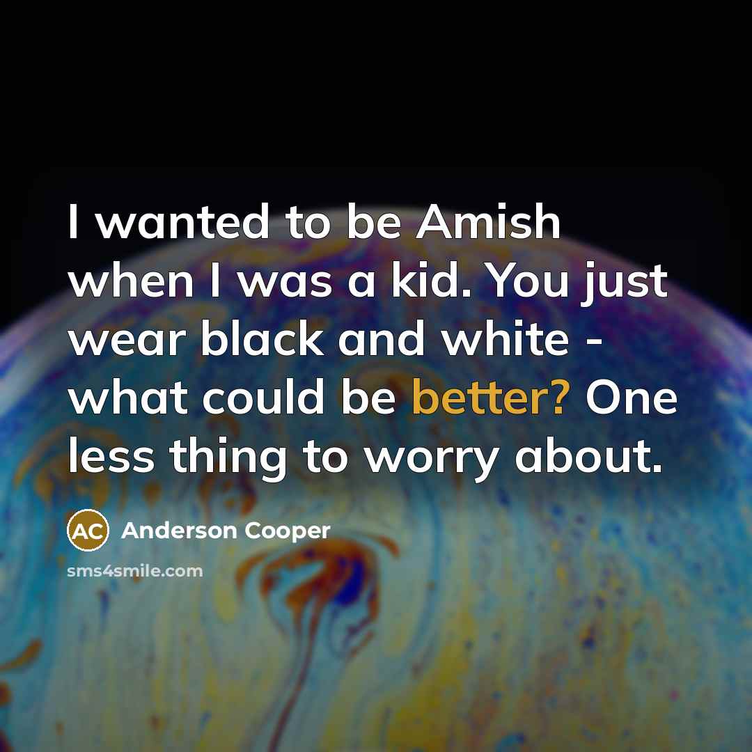 “I wanted to be Amish when I was a kid. You just wear black and white - what could be better? One less thing to worry about.” quote by Anderson Cooper