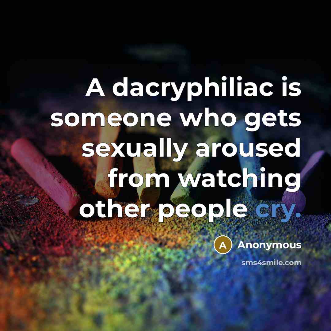 “A dacryphiliac is someone who gets sexually aroused from watching other people cry.” quote by Anonymous