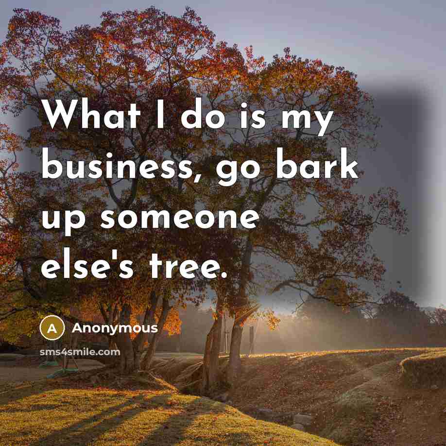 “What I do is my business, go bark up someone else's tree.” quote by Anonymous