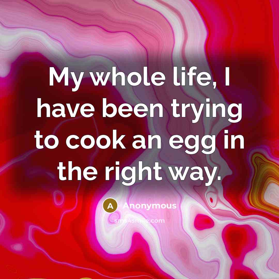 “My whole life, I have been trying to cook an…” quote by Anonymous