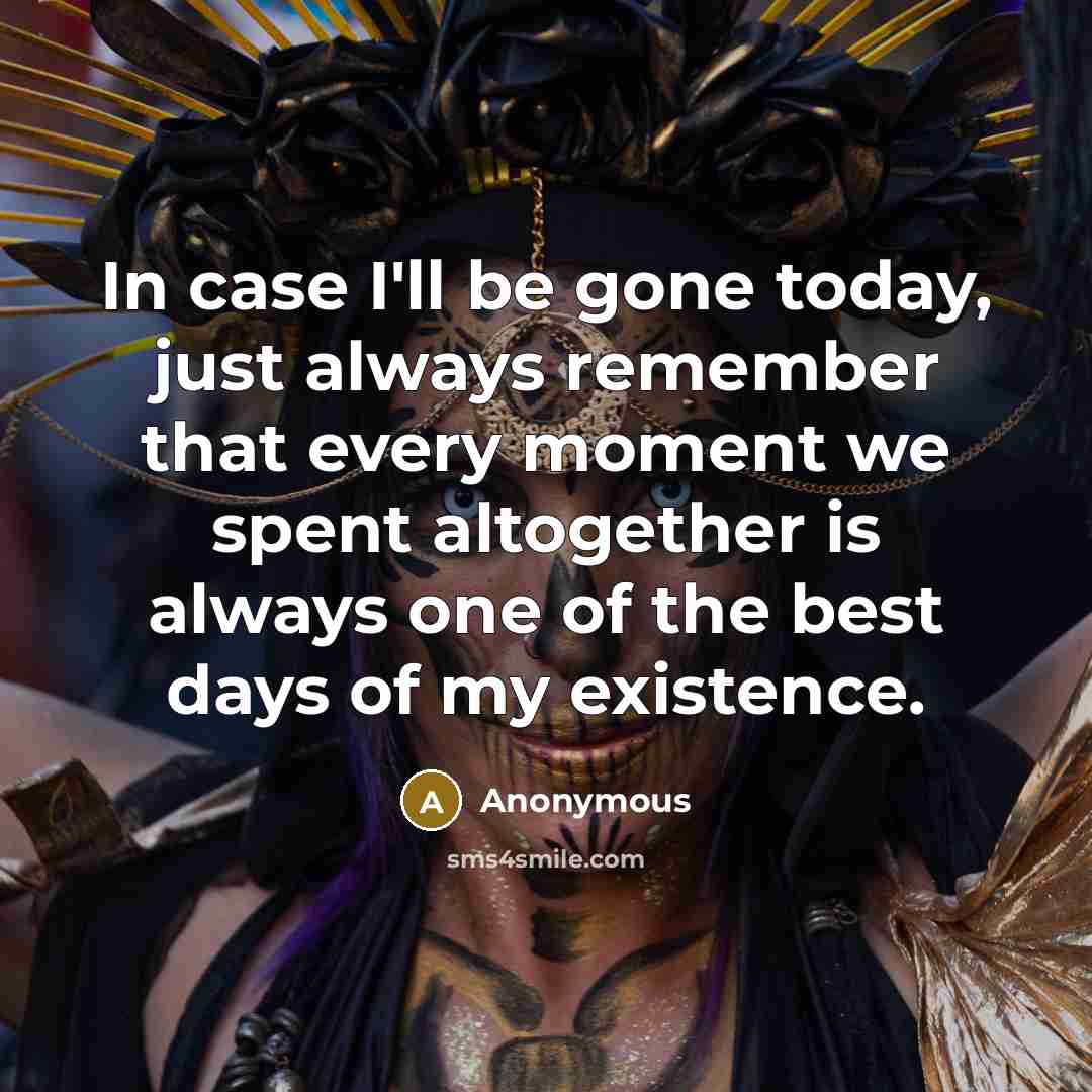 “In case I'll be gone today, just always remember that every moment we spent altogether is always one of the best days of my existence.” quote by Anonymous