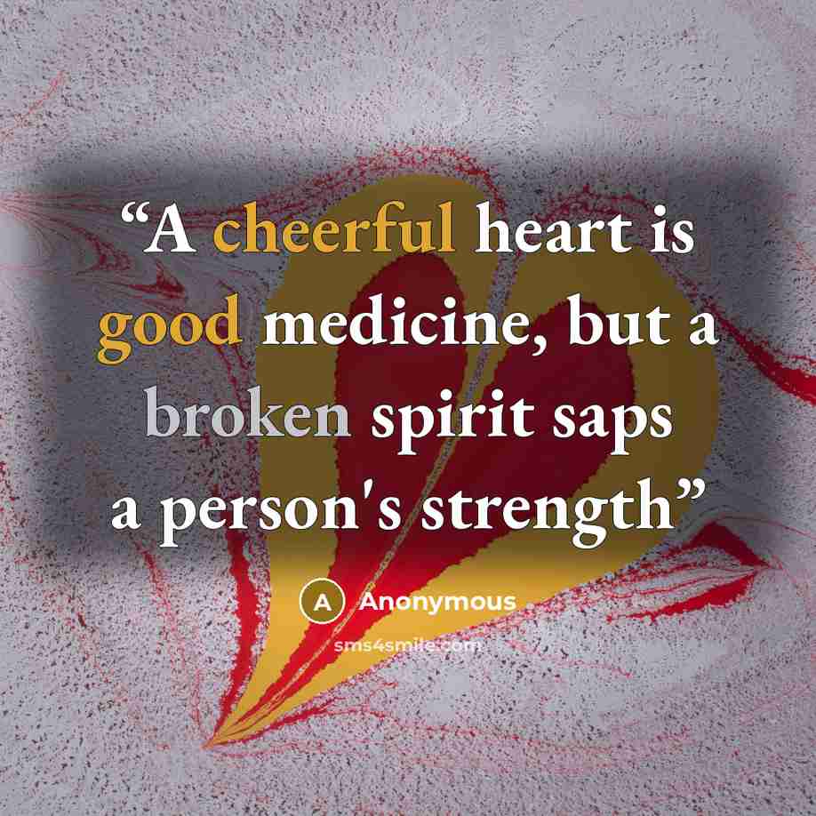 “A cheerful heart is good medicine, but a broken spirit saps a person's strength” quote by Anonymous