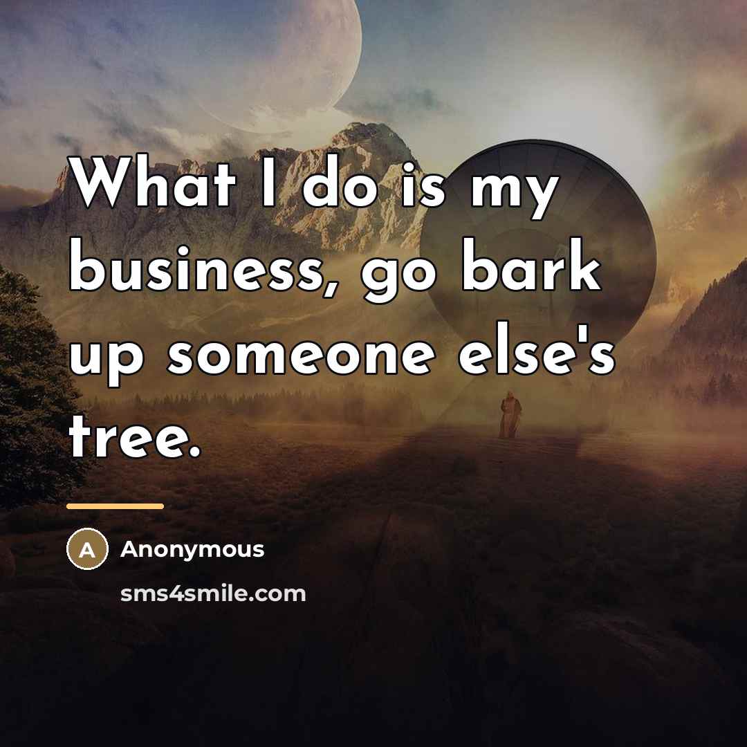 “What I do is my business, go bark up someone…” quote by Anonymous