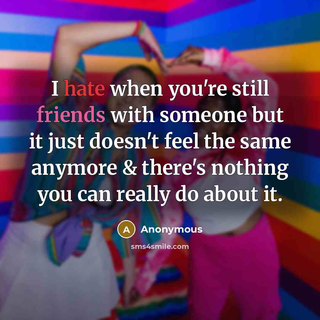 “I hate when you're still friends with someone but it just doesn't feel the same anymore & there's nothing you can really do about it.” quote by Anonymous
