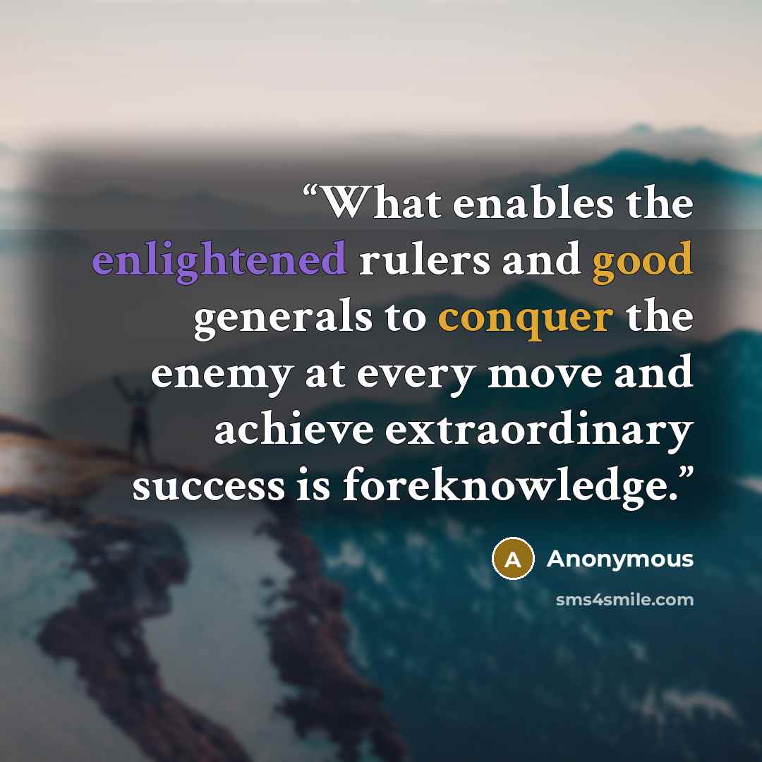 “What enables the enlightened rulers and good generals to conquer the enemy at every move and achieve extraordinary success is foreknowledge.” quote by Anonymous