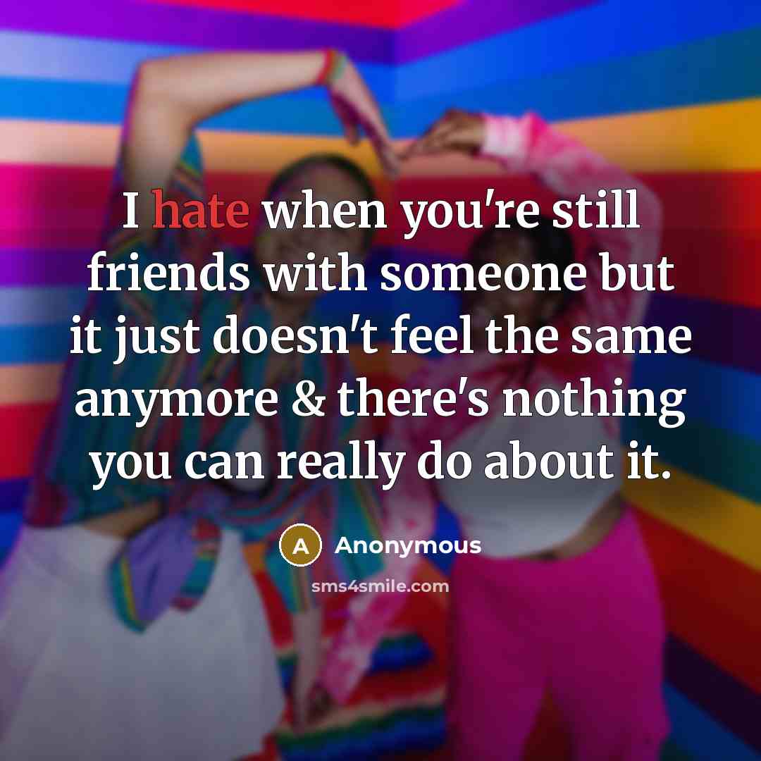 “I hate when you're still friends with someone but it just doesn't feel the same anymore & there's nothing you can really do about it.” quote by Anonymous