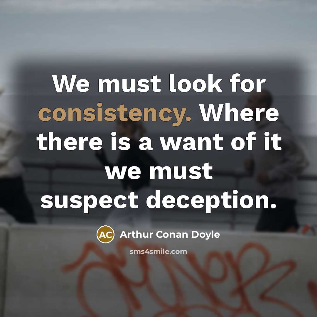 “We must look for consistency. Where there is a want…” quote by Arthur Conan Doyle