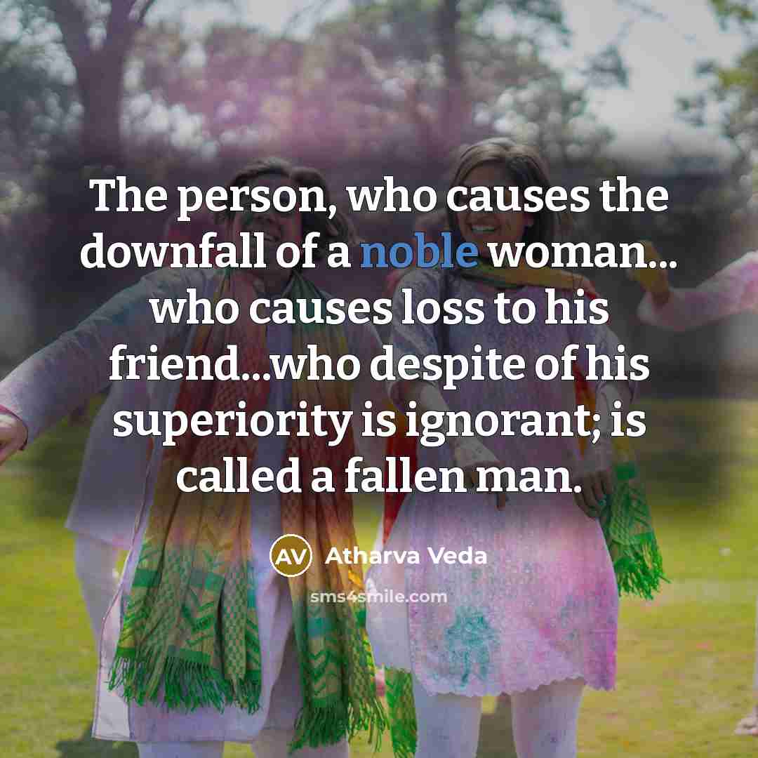 “The person, who causes the downfall of a noble woman... who causes loss to his friend...who despite of his superiority is ignorant; is called a fallen man.” quote by Atharva Veda