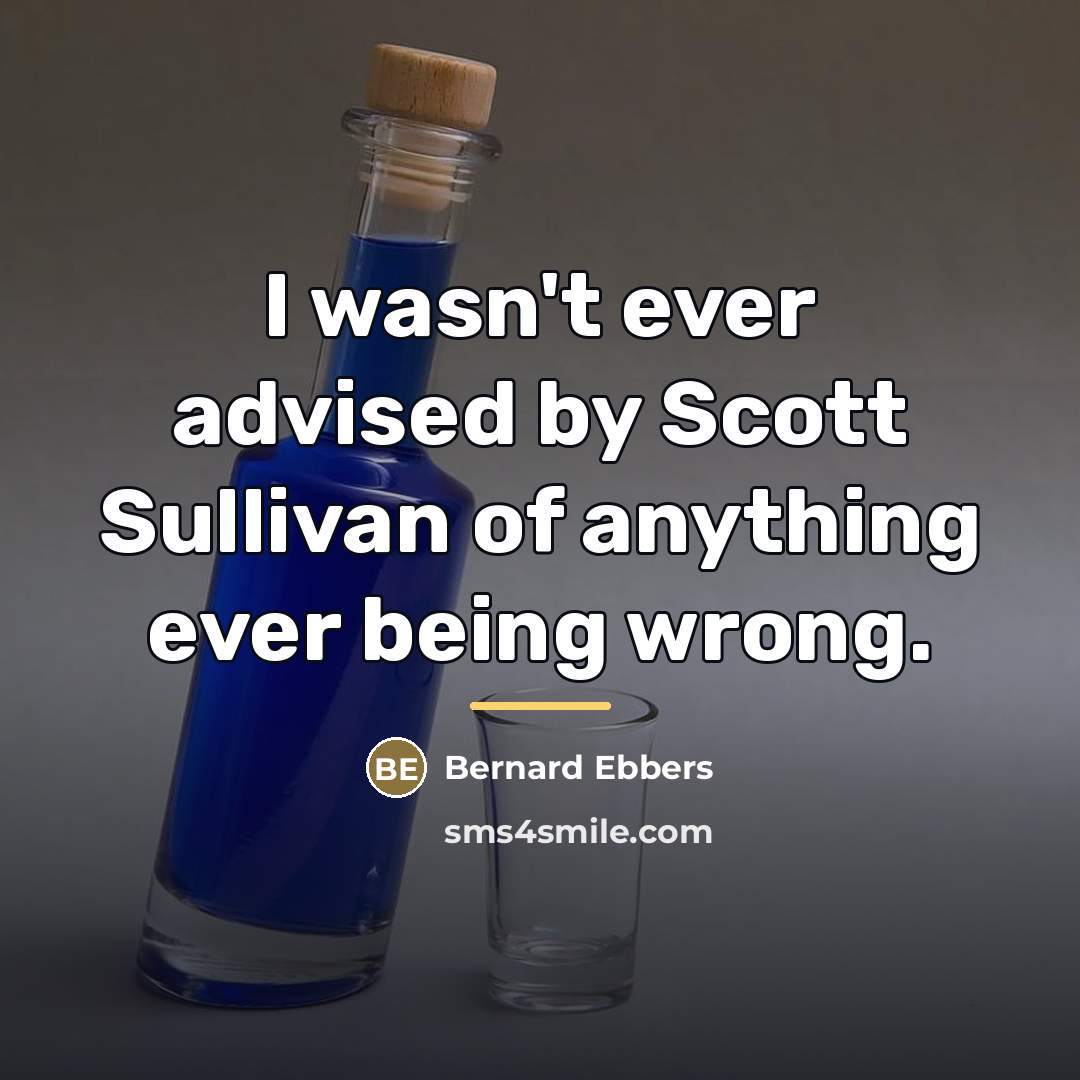 “I wasn't ever advised by Scott Sullivan of anything ever…” quote by Bernard Ebbers