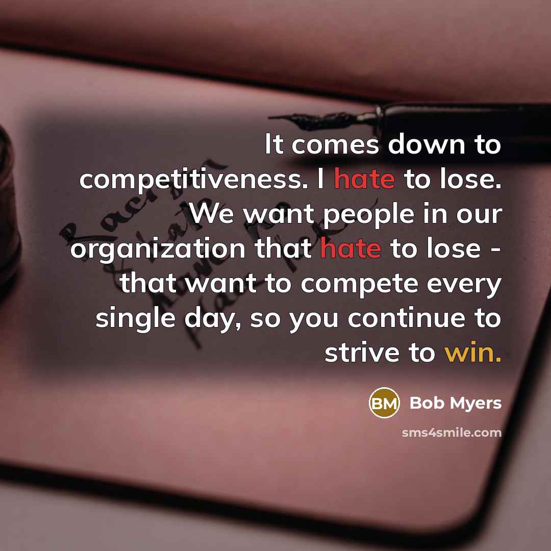 “It comes down to competitiveness. I hate to lose. We want people in our organization that hate to lose - that want to compete every single day, so you continue to strive to win.” quote by Bob Myers
