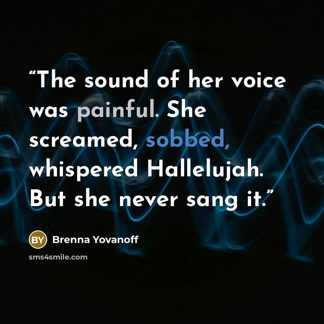 “The sound of her voice was painful. She screamed, sobbed, whispered Hallelujah. But she never sang it.” quote by Brenna Yovanoff