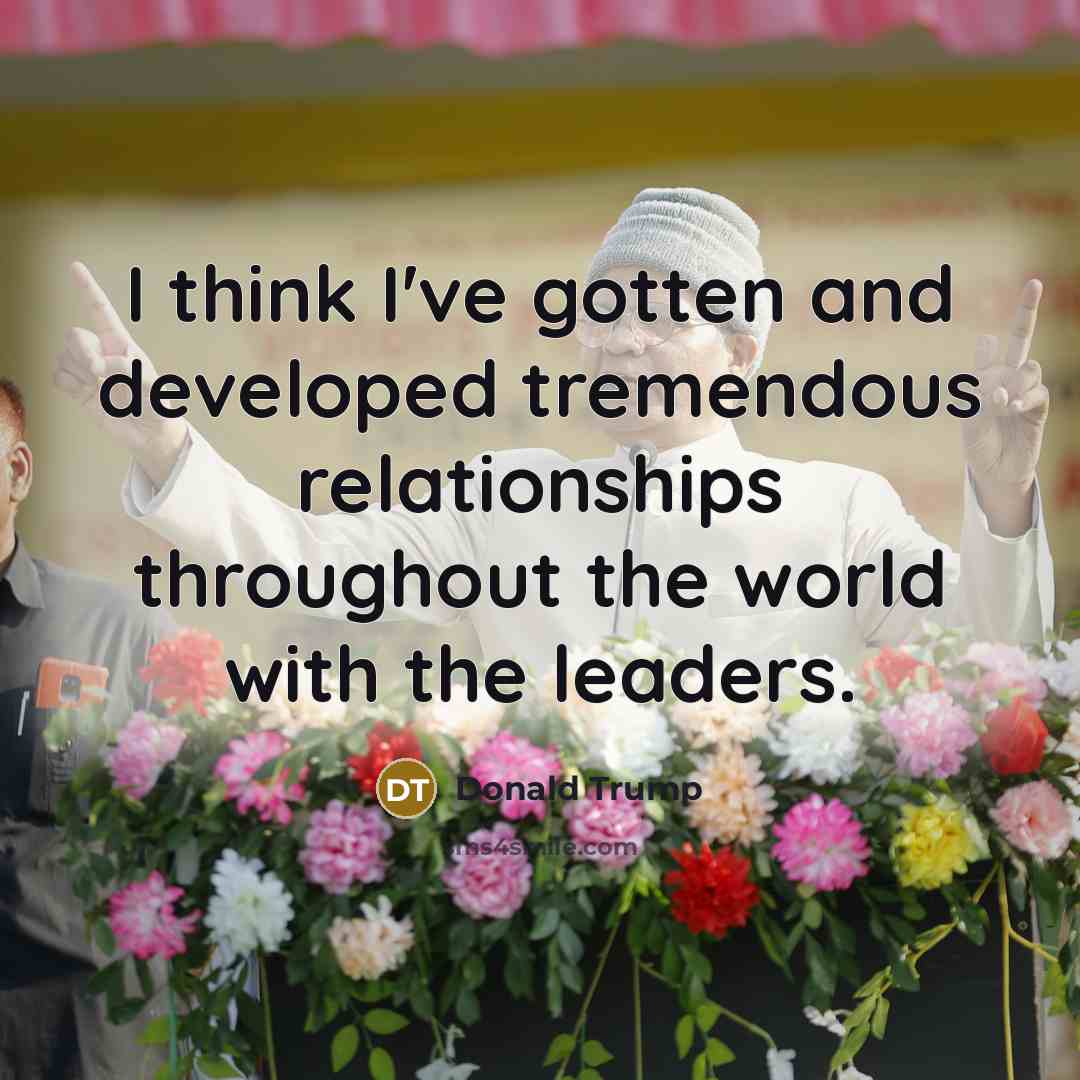 “I think I've gotten and developed tremendous relationships throughout the…” quote by Donald Trump