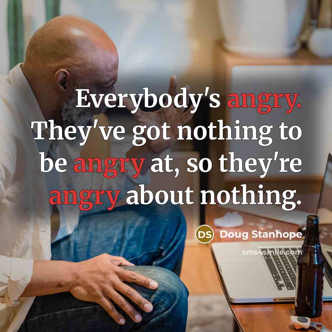 “Everybody's angry. They've got nothing to be angry at, so…” quote by Doug Stanhope