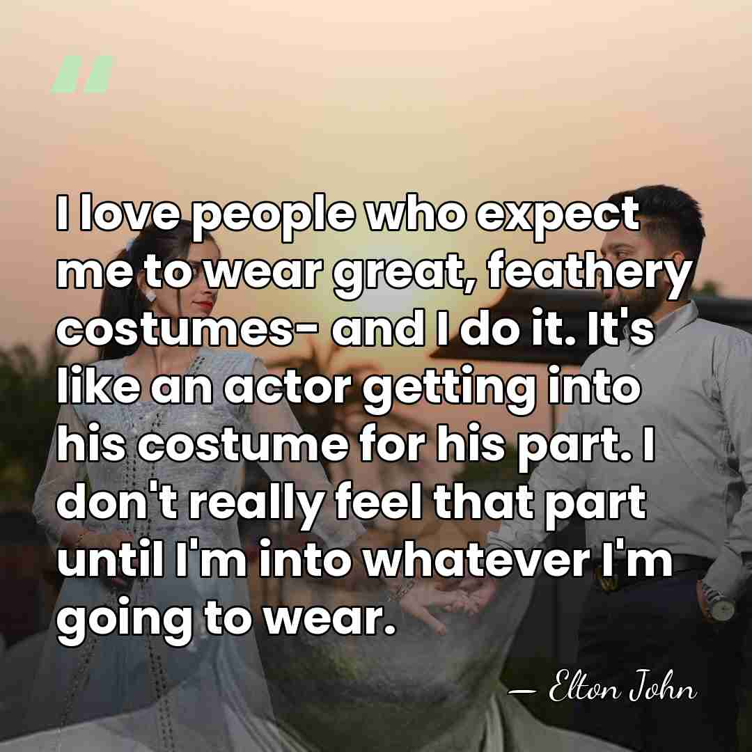I love people who expect me to wear great, feathery costumes- and&hellip; - Elton John
