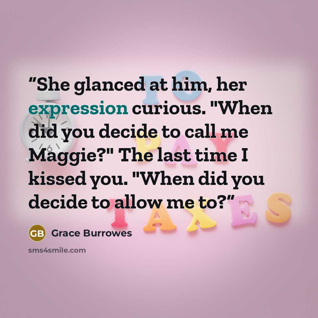 “She glanced at him, her expression curious. "When did you decide to call me Maggie?" The last time I kissed you. "When did you decide to allow me to?” quote by Grace Burrowes