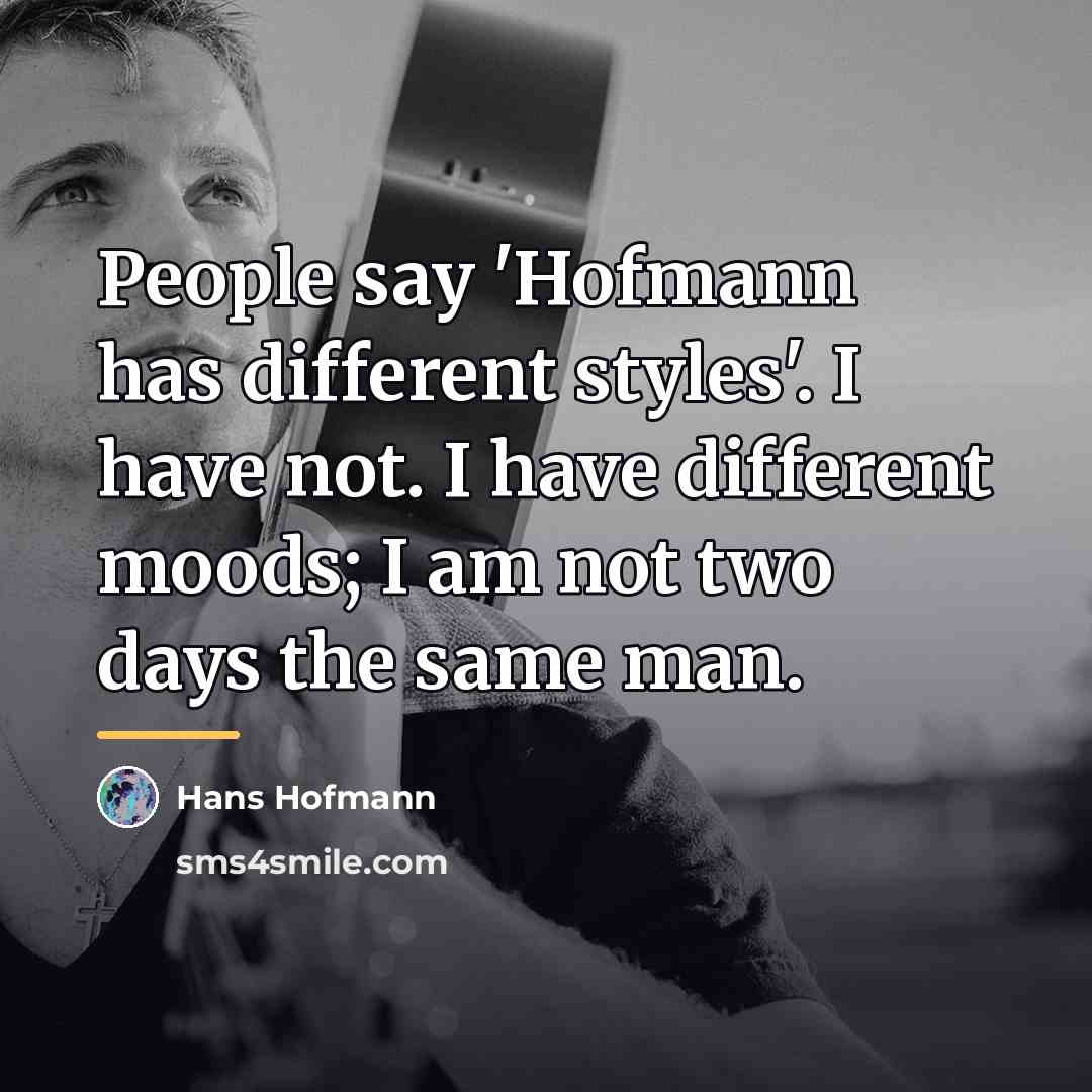 “People say 'Hofmann has different styles'. I have not. I…” quote by Hans Hofmann