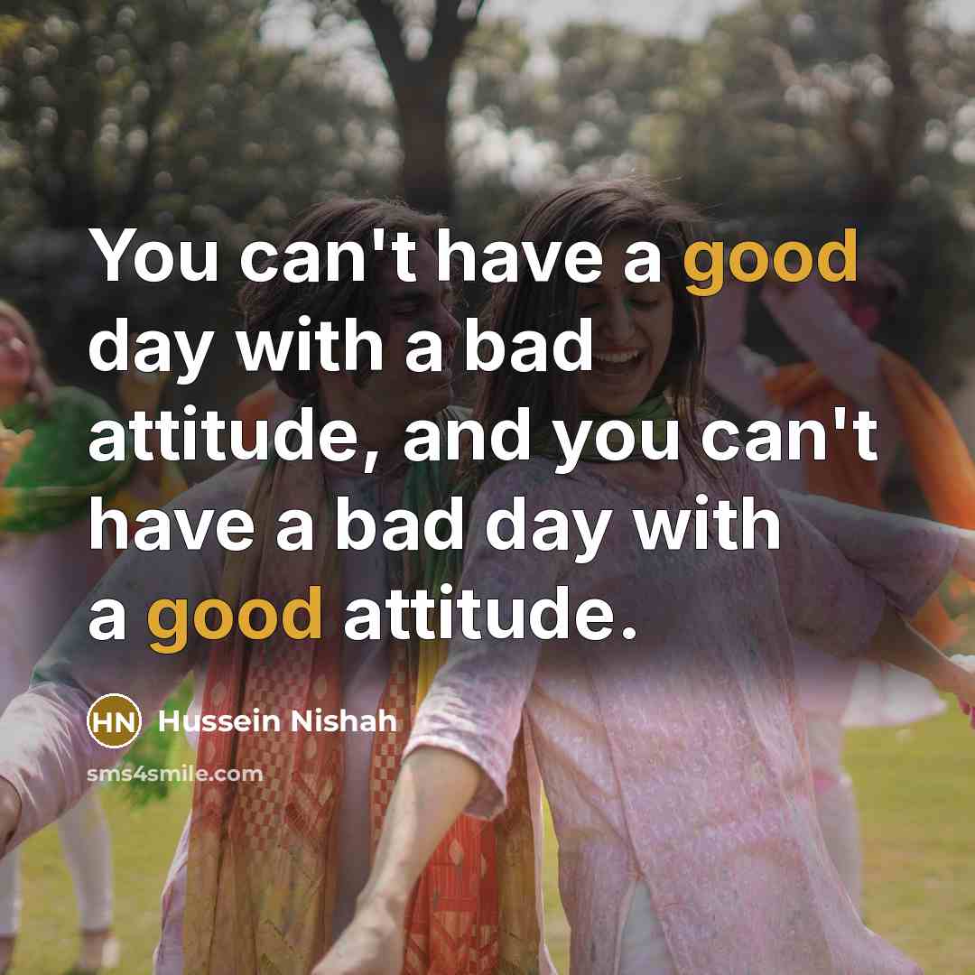 “You can't have a good day with a bad attitude,…” quote by Hussein Nishah